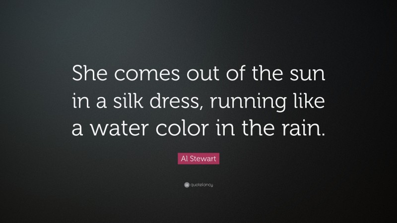 Al Stewart Quote: “She comes out of the sun in a silk dress, running like a water color in the rain.”