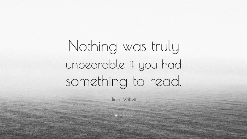 Jincy Willett Quote: “Nothing was truly unbearable if you had something to read.”