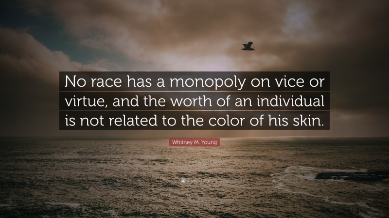 Whitney M. Young Quote: “No race has a monopoly on vice or virtue, and the worth of an individual is not related to the color of his skin.”