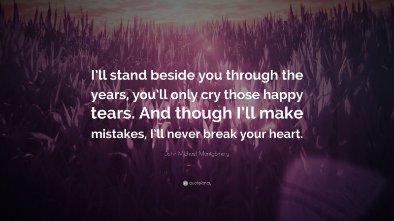 John Michael Montgomery Quote: “I’ll stand beside you through the years, you’ll only cry those happy tears. And though I’ll make mistakes, I’ll never break your heart.”