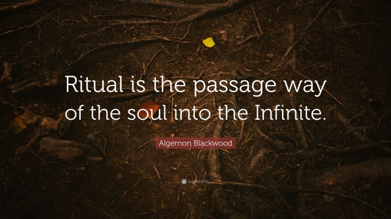 Algernon Blackwood Quote: “Ritual is the passage way of the soul into the Infinite.”