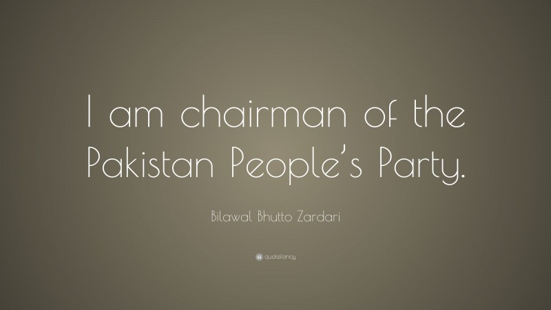 Bilawal Bhutto Zardari Quote: “I am chairman of the Pakistan People’s Party.”