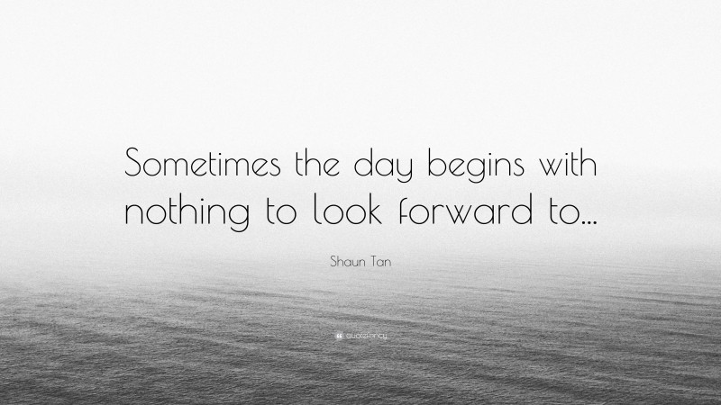 Shaun Tan Quote: “Sometimes the day begins with nothing to look forward to...”
