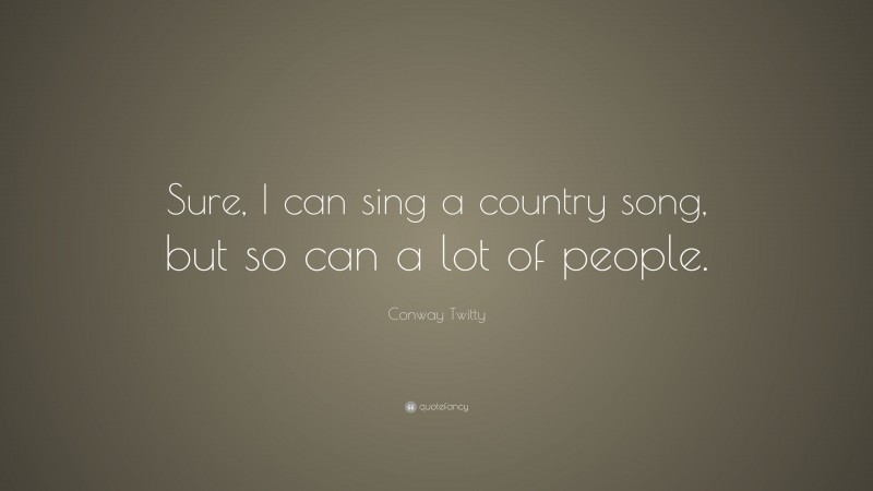 Conway Twitty Quote: “Sure, I can sing a country song, but so can a lot of people.”