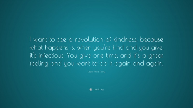 Leigh Anne Tuohy Quote: “I want to see a revolution of kindness, because what happens is, when you’re kind and you give, it’s infectious. You give one time, and it’s a great feeling and you want to do it again and again.”