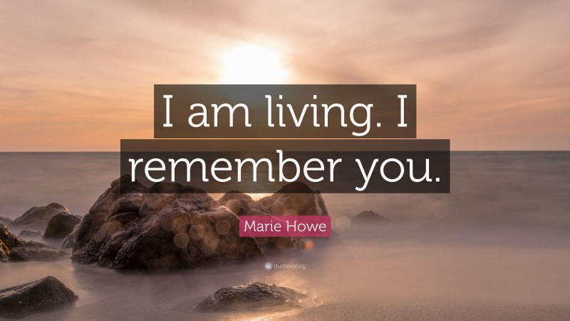 Marie Howe Quote: “I am living. I remember you.”