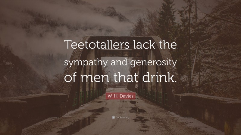 W. H. Davies Quote: “Teetotallers lack the sympathy and generosity of men that drink.”