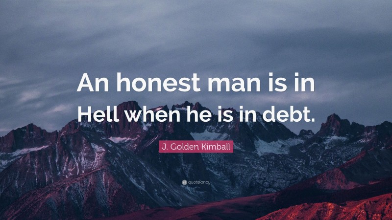 J. Golden Kimball Quote: “An honest man is in Hell when he is in debt.”
