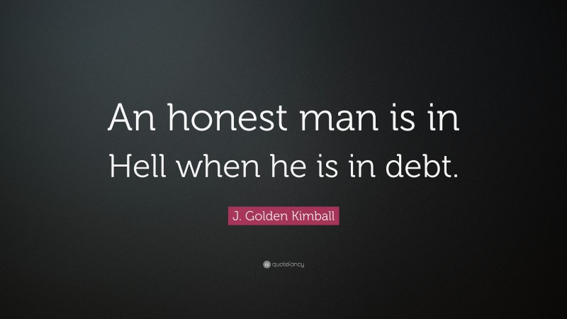 J. Golden Kimball Quote: “An honest man is in Hell when he is in debt.”