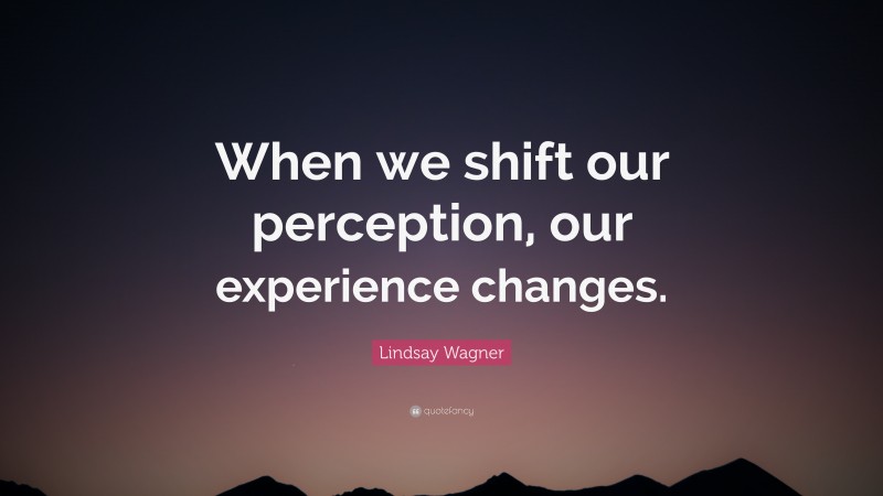 Lindsay Wagner Quote: “When we shift our perception, our experience changes.”