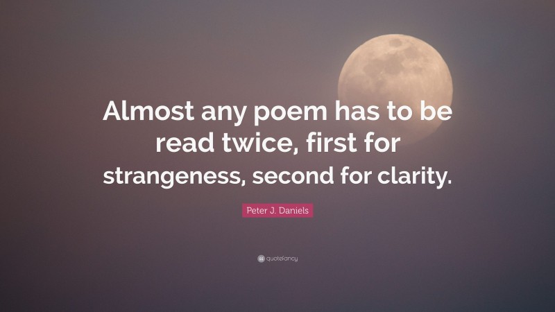 Peter J. Daniels Quote: “Almost any poem has to be read twice, first for strangeness, second for clarity.”