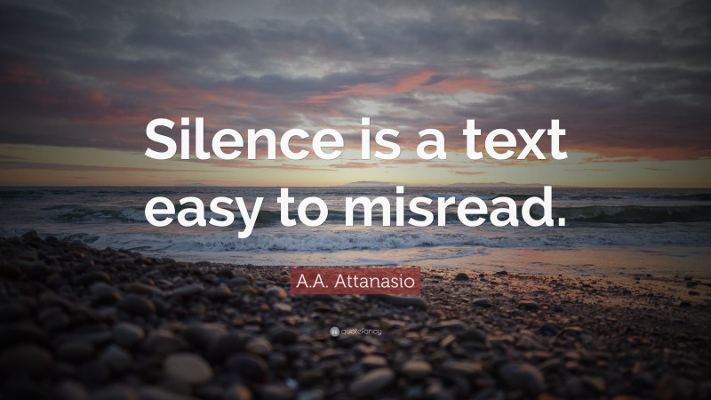 A.A. Attanasio Quote: “Silence is a text easy to misread.”