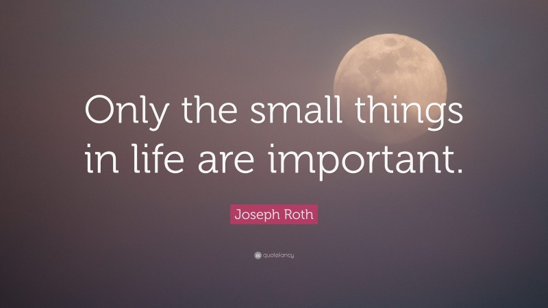 Joseph Roth Quote: “Only the small things in life are important.”
