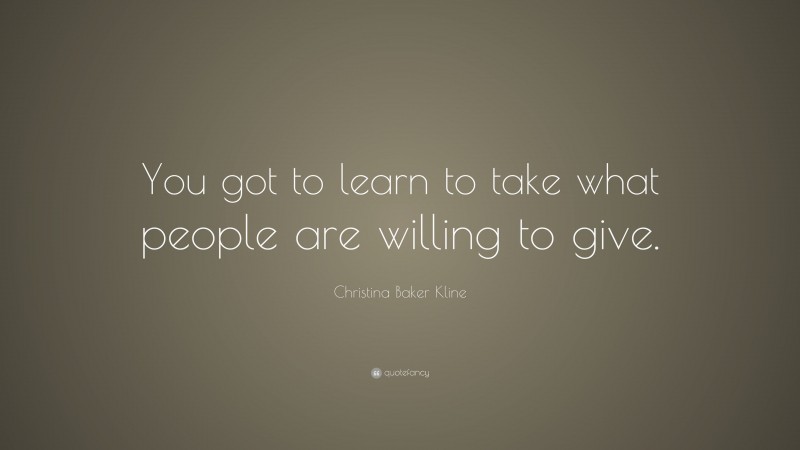 Christina Baker Kline Quote: “You got to learn to take what people are willing to give.”