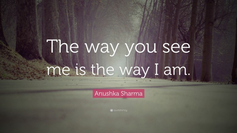 Anushka Sharma Quote: “The way you see me is the way I am.”