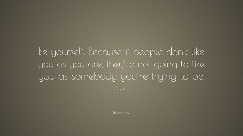 Jimmy Dean Quote: “Be yourself. Because if people don’t like you as you are, they’re not going to like you as somebody you’re trying to be.”