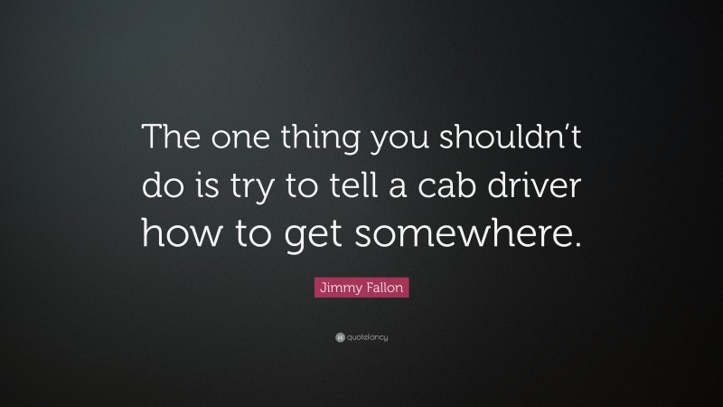 Jimmy Fallon Quote: “The one thing you shouldn’t do is try to tell a cab driver how to get somewhere.”