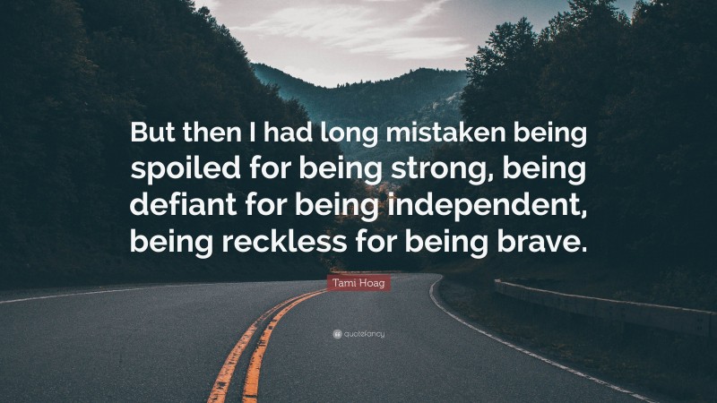 Tami Hoag Quote: “But then I had long mistaken being spoiled for being strong, being defiant for being independent, being reckless for being brave.”