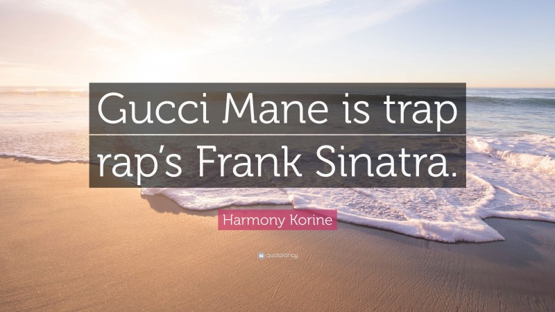 Harmony Korine Quote: “Gucci Mane is trap rap’s Frank Sinatra.”