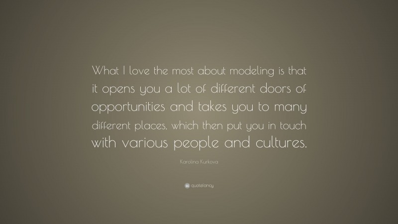 Karolina Kurkova Quote: “What I love the most about modeling is that it opens you a lot of different doors of opportunities and takes you to many different places, which then put you in touch with various people and cultures.”