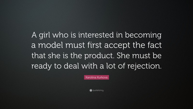 Karolina Kurkova Quote: “A girl who is interested in becoming a model must first accept the fact that she is the product. She must be ready to deal with a lot of rejection.”