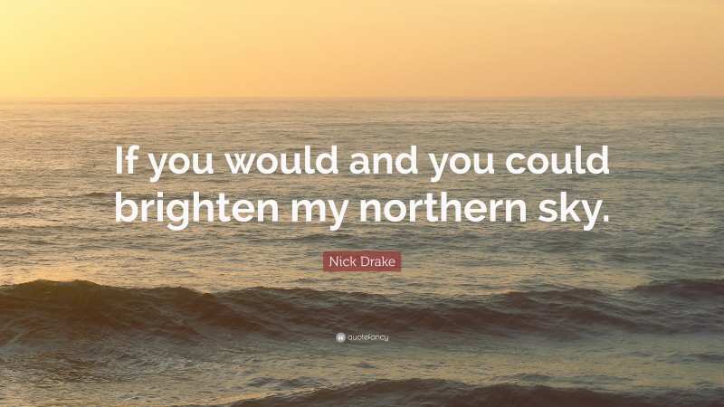 Nick Drake Quote: “If you would and you could brighten my northern sky.”