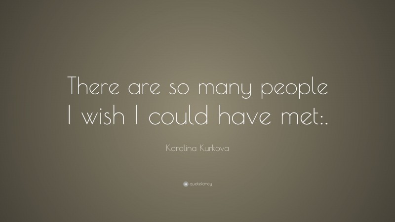Karolina Kurkova Quote: “There are so many people I wish I could have met:.”
