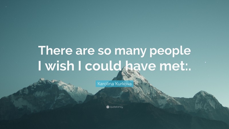 Karolina Kurkova Quote: “There are so many people I wish I could have met:.”