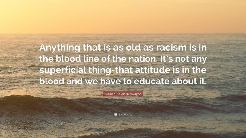 Nannie Helen Burroughs Quote: “Anything that is as old as racism is in the blood line of the nation. It’s not any superficial thing-that attitude is in the blood and we have to educate about it.”