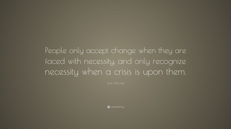 Jean Monnet Quote: “People only accept change when they are faced with necessity, and only recognize necessity when a crisis is upon them.”