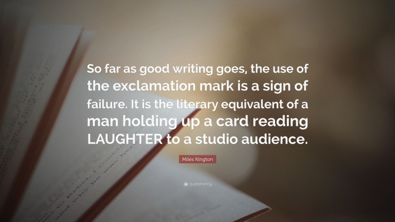 Miles Kington Quote: “So far as good writing goes, the use of the exclamation mark is a sign of failure. It is the literary equivalent of a man holding up a card reading LAUGHTER to a studio audience.”