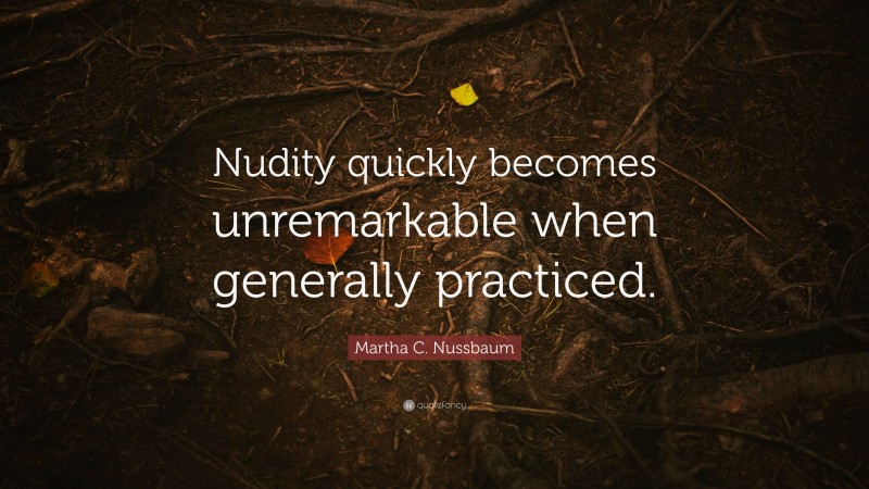 Martha C. Nussbaum Quote: “Nudity quickly becomes unremarkable when generally practiced.”