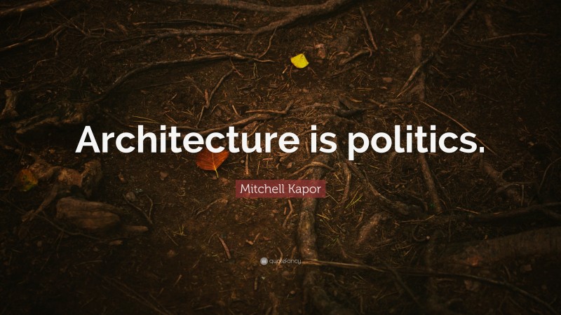 Mitchell Kapor Quote: “Architecture is politics.”