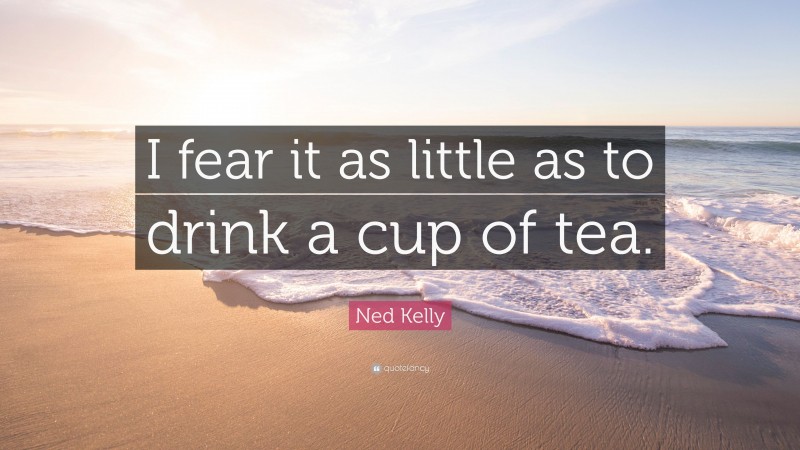 Ned Kelly Quote: “I fear it as little as to drink a cup of tea.”