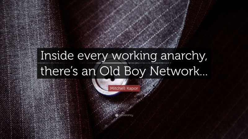 Mitchell Kapor Quote: “Inside every working anarchy, there’s an Old Boy Network...”