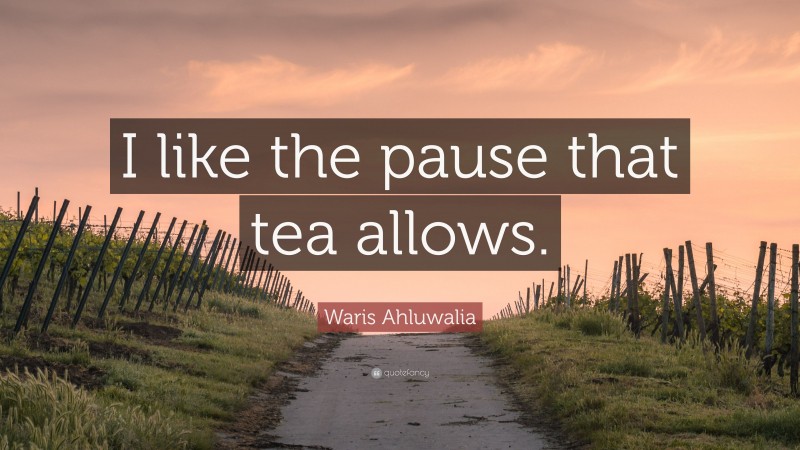 Waris Ahluwalia Quote: “I like the pause that tea allows.”