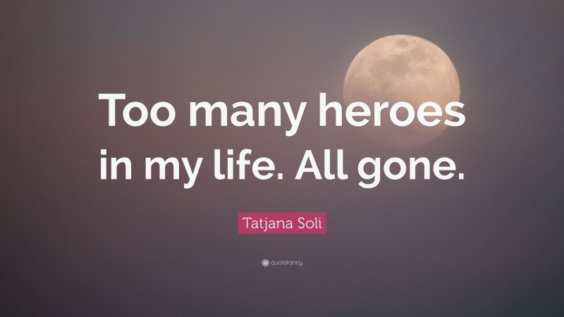 Tatjana Soli Quote: “Too many heroes in my life. All gone.”