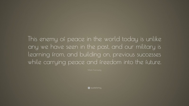Mark Kennedy Quote: “This enemy of peace in the world today is unlike any we have seen in the past, and our military is learning from, and building on, previous successes while carrying peace and freedom into the future.”