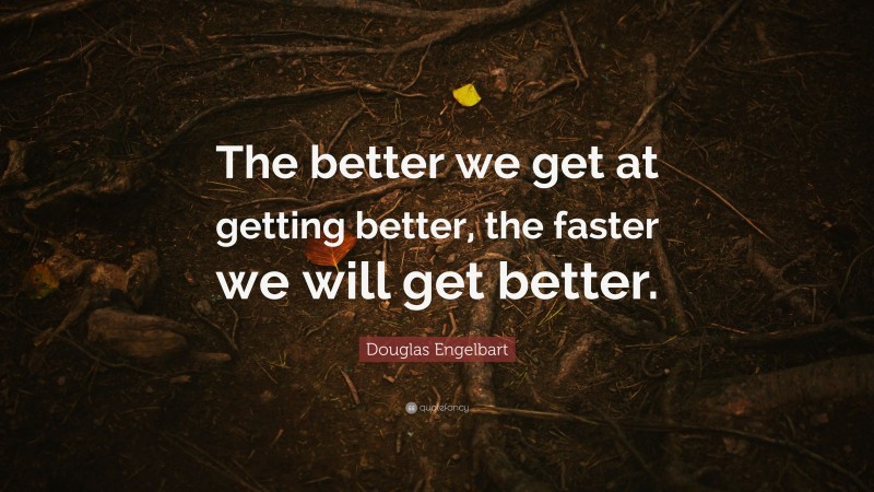Douglas Engelbart Quote: “The better we get at getting better, the faster we will get better.”