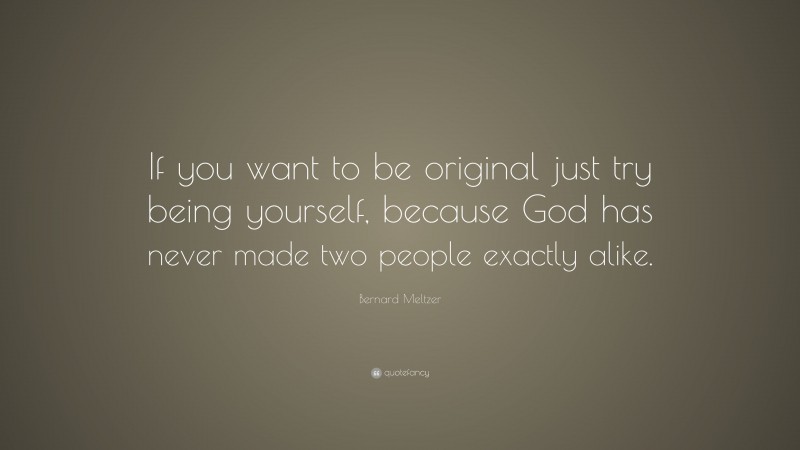 Bernard Meltzer Quote: “If you want to be original just try being yourself, because God has never made two people exactly alike.”