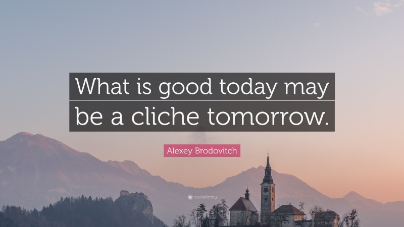 Alexey Brodovitch Quote: “What is good today may be a cliche tomorrow.”