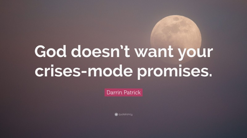 Darrin Patrick Quote: “God doesn’t want your crises-mode promises.”