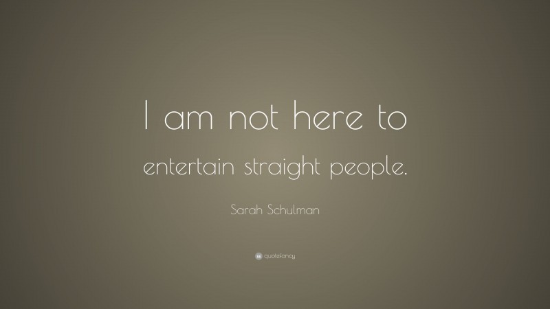 Sarah Schulman Quote: “I am not here to entertain straight people.”