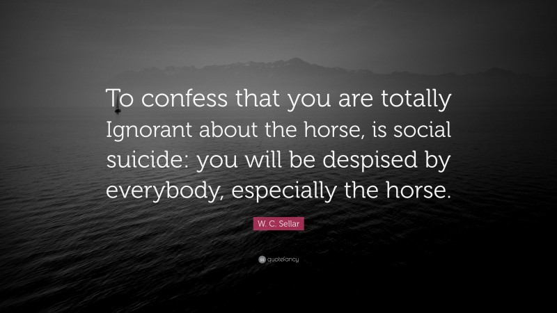 W. C. Sellar Quote: “To confess that you are totally Ignorant about the horse, is social suicide: you will be despised by everybody, especially the horse.”