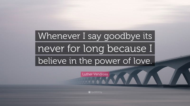 Luther Vandross Quote: “Whenever I say goodbye its never for long because I believe in the power of love.”