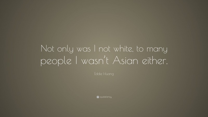 Eddie Huang Quote: “Not only was I not white, to many people I wasn’t Asian either.”