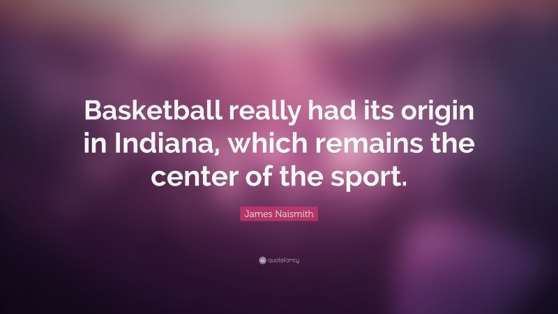James Naismith Quote: “Basketball really had its origin in Indiana, which remains the center of the sport.”