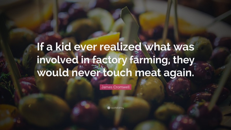 James Cromwell Quote: “If a kid ever realized what was involved in factory farming, they would never touch meat again.”