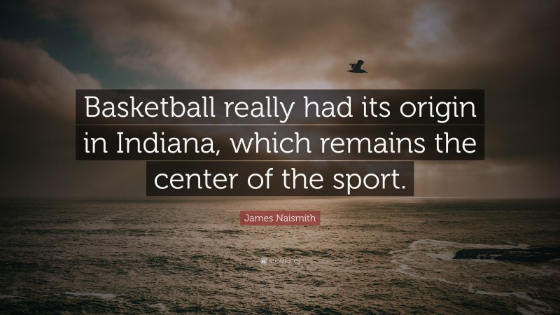 James Naismith Quote: “Basketball really had its origin in Indiana, which remains the center of the sport.”