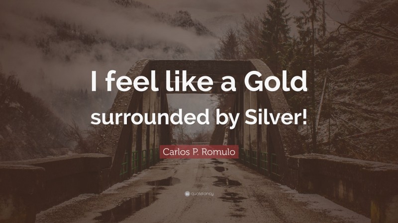 Carlos P. Romulo Quote: “I feel like a Gold surrounded by Silver!”